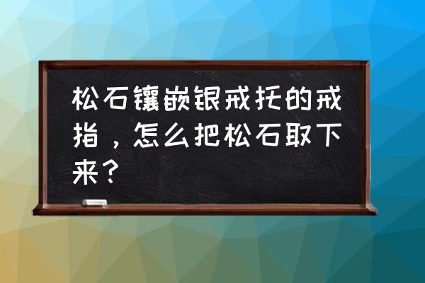 绿松石怎么镶金 松石镶嵌银戒托的戒指，怎么把松石取下来？