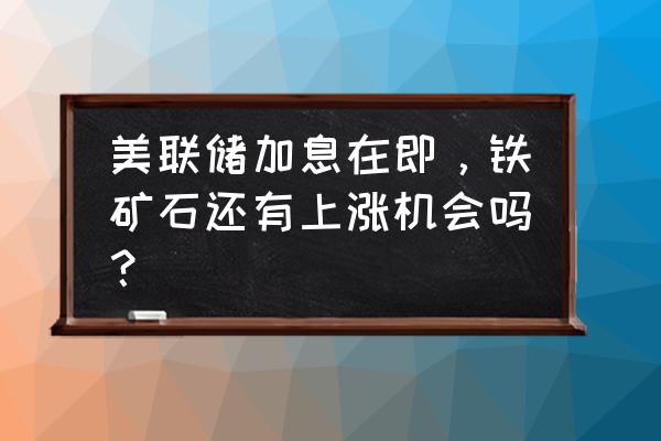 美联储加息或主力操盘线将继续 美联储加息在即，铁矿石还有上涨机会吗？