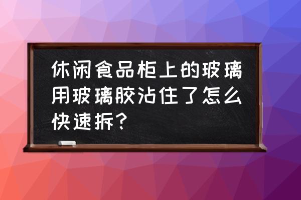 马桶玻璃胶打太多拆不下来怎么办 休闲食品柜上的玻璃用玻璃胶沾住了怎么快速拆？