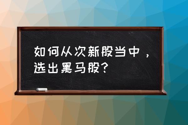 白马股最佳买入方法 如何从次新股当中，选出黑马股？