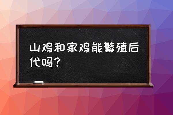 很多品种鸡一起养会不会杂交 山鸡和家鸡能繁殖后代吗？