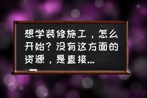 装修房子找装修公司还是自己装好 想学装修施工，怎么开始？没有这方面的资源，是直接到装修公司当学徒吗？