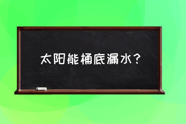 太阳能桶漏水怎样修 太阳能桶底漏水？