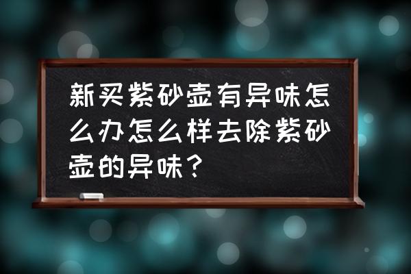 新买的茶桌有味道什么好办法去除 新买紫砂壶有异味怎么办怎么样去除紫砂壶的异味？