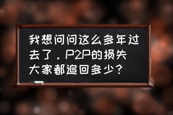 p2p落幕平台还在怎么花式收割投资 我想问问这么多年过去了。P2P的损失大家都追回多少？