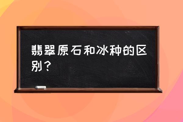 老坑冰种翡翠价目表 翡翠原石和冰种的区别？