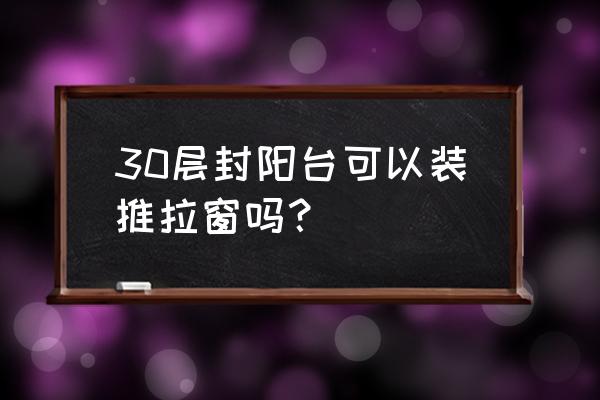 封阳台是推拉门还是推拉窗好 30层封阳台可以装推拉窗吗？