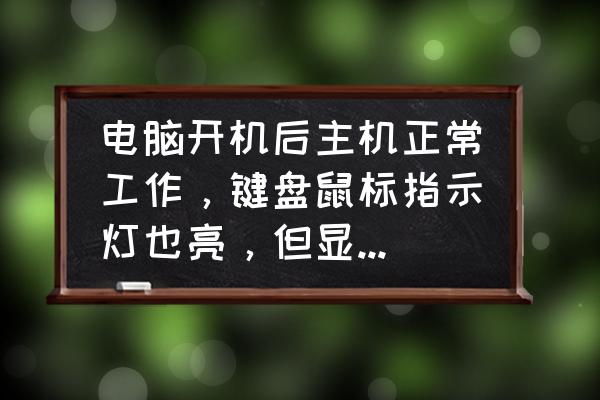 电脑开机有显示但是键盘灯不亮 电脑开机后主机正常工作，键盘鼠标指示灯也亮，但显示器黑屏是什么问题？