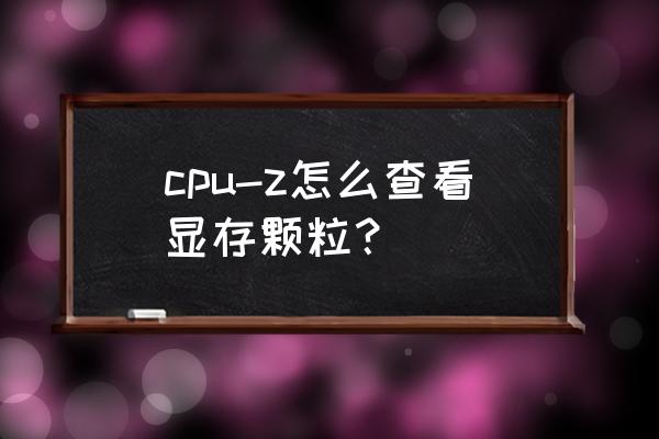 怎么看自己显卡是什么颗粒的 cpu-z怎么查看显存颗粒？