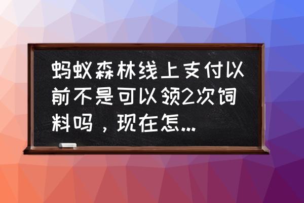 支付宝获得饲料第二天领可以吗 蚂蚁森林线上支付以前不是可以领2次饲料吗，现在怎么只有一次了？