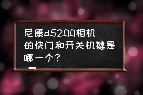 尼康d5200怎么切换录像模式 尼康d5200相机的快门和开关机键是哪一个？