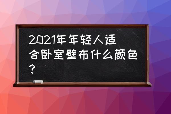 卧室墙面颜色哪种最适合 2021年年轻人适合卧室壁布什么颜色？