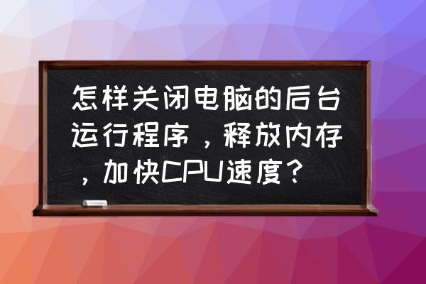 电脑怎么减少cpu的使用 怎样关闭电脑的后台运行程序，释放内存，加快CPU速度？