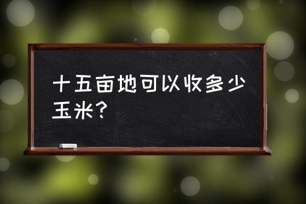 一亩田可以收多少甜玉米 十五亩地可以收多少玉米？