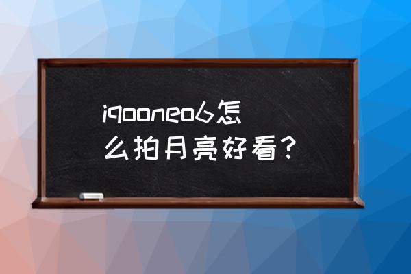 夜景拍摄月亮三种方法 iqooneo6怎么拍月亮好看？