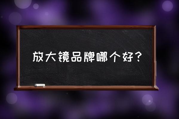 怎样买到真正的高倍放大镜 放大镜品牌哪个好？