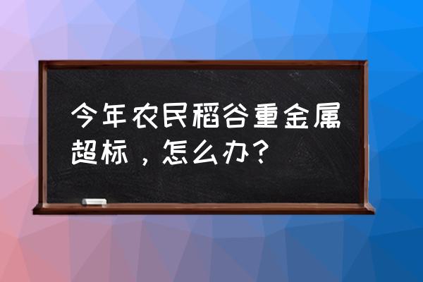 重金属捕捉剂的用量 今年农民稻谷重金属超标，怎么办？