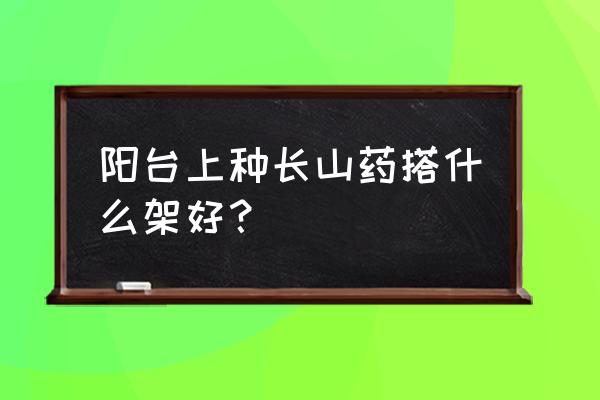 阳台种植山药的技巧 阳台上种长山药搭什么架好？