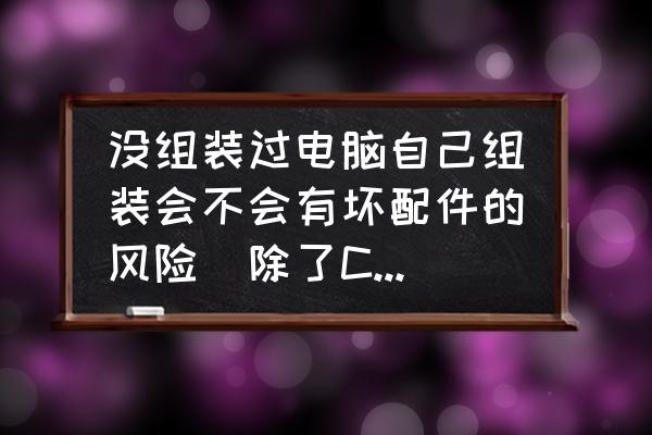 电脑小白自己怎么组装电脑 没组装过电脑自己组装会不会有坏配件的风险（除了CPU）？