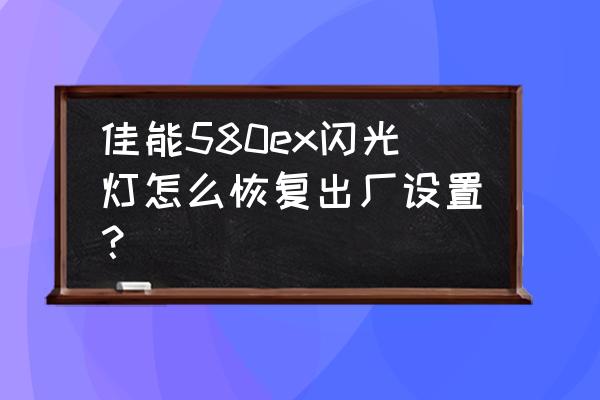 佳能相机内置闪光灯失灵咋办 佳能580ex闪光灯怎么恢复出厂设置？