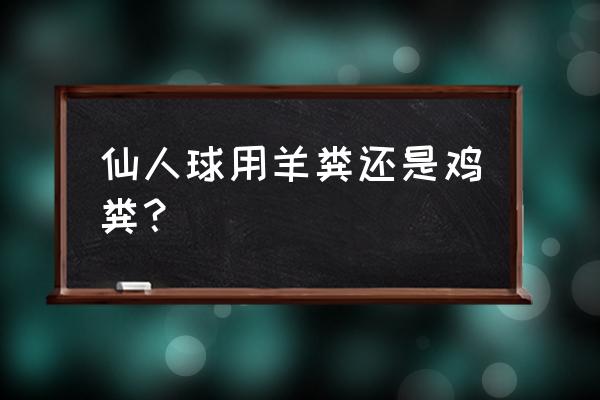 仙人掌最好用什么肥料施肥 仙人球用羊粪还是鸡粪？