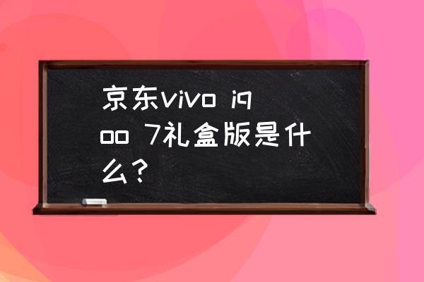 京东vivo iqoo 7礼盒版是什么？