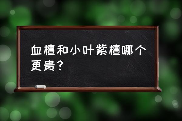 小叶紫檀和血檀区别在什么地方 血檀和小叶紫檀哪个更贵？