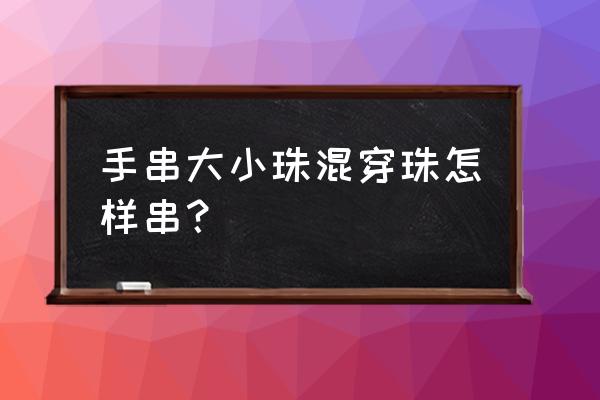 十二种手链编法加珠子 手串大小珠混穿珠怎样串？