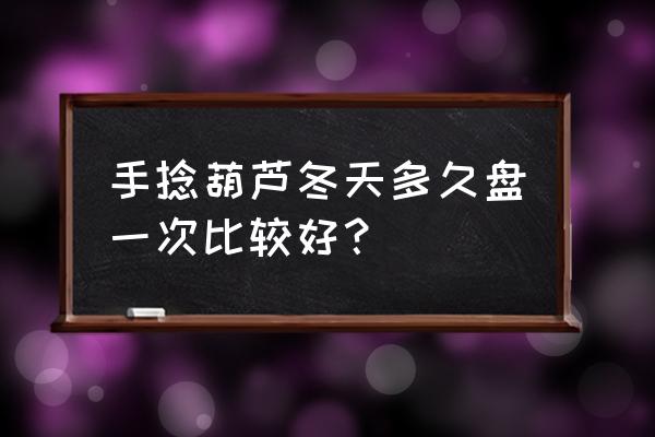 冬天盘葫芦怎么盘又光又亮 手捻葫芦冬天多久盘一次比较好？