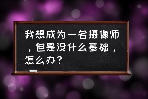 没有专业设备怎么拍杂志照片 我想成为一名摄像师，但是没什么基础，怎么办？