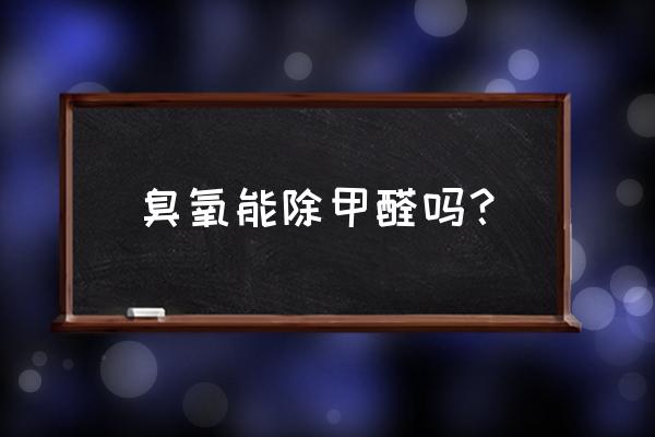 新房装修完有必要用臭氧除甲醛么 臭氧能除甲醛吗？