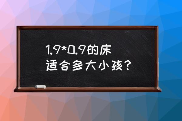 儿童床适合几岁的小孩子 1.9*0.9的床适合多大小孩？