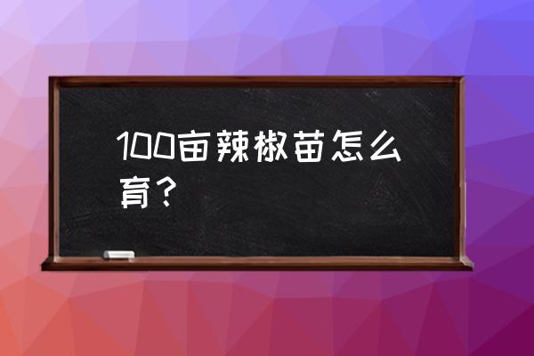 育辣椒苗最快的方法 100亩辣椒苗怎么育？