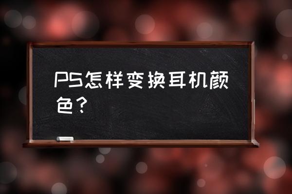 ps设计耳机贴纸教程 PS怎样变换耳机颜色？