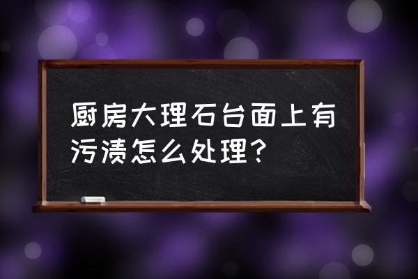 厨房台面污渍渗进去如何去除 厨房大理石台面上有污渍怎么处理？