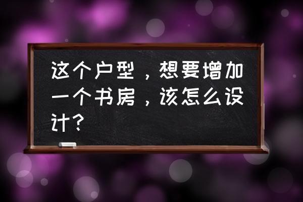 书房融入阳台最佳方法 这个户型，想要增加一个书房，该怎么设计？