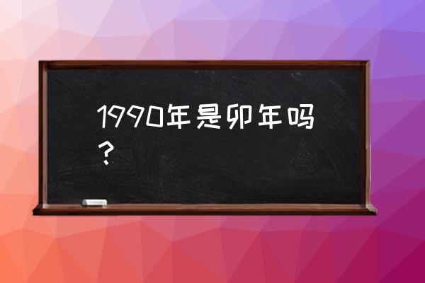 1990年农历12月出生的应该属什么 1990年是卯年吗？