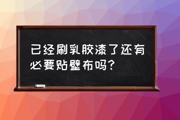 装修全屋乳胶漆好还是贴墙布好 已经刷乳胶漆了还有必要贴壁布吗？