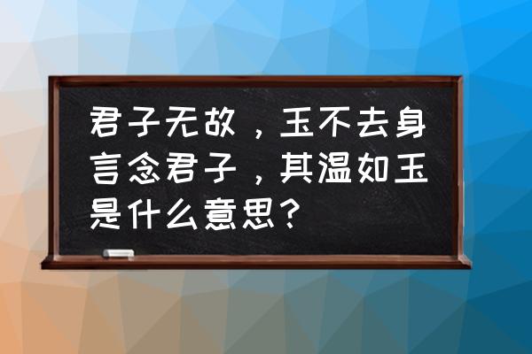 玉有九德哪九德 君子无故，玉不去身言念君子，其温如玉是什么意思？