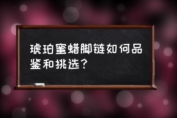 千年虫珀鉴定方法 琥珀蜜蜡脚链如何品鉴和挑选？