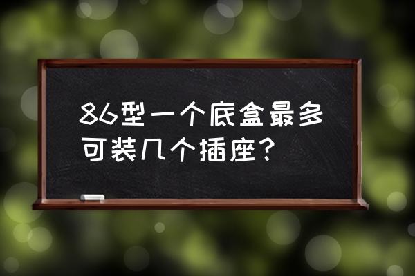 全屋开关插座数量与高度尺寸规划 86型一个底盒最多可装几个插座？