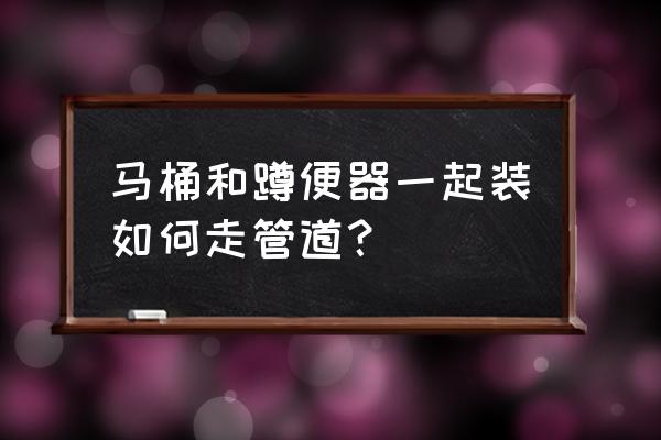 自建房安装马桶管道怎样走 马桶和蹲便器一起装如何走管道？