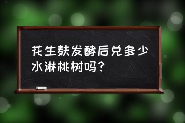 花生麸如何发酵成肥料 花生麸发酵后兑多少水淋桃树吗？