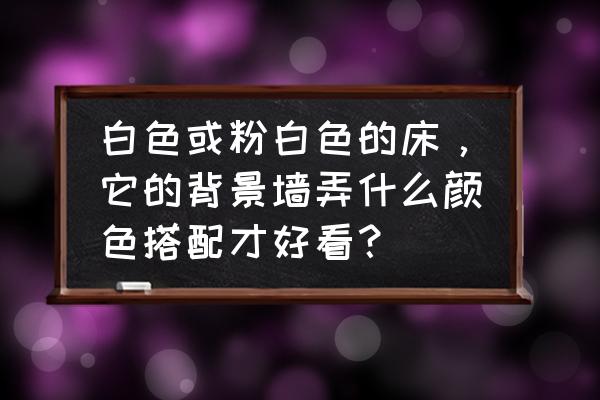 屋子里全是白色如何搭配 白色或粉白色的床，它的背景墙弄什么颜色搭配才好看？