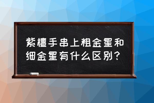 紫檀金星手串多少钱 紫檀手串上粗金星和细金星有什么区别？