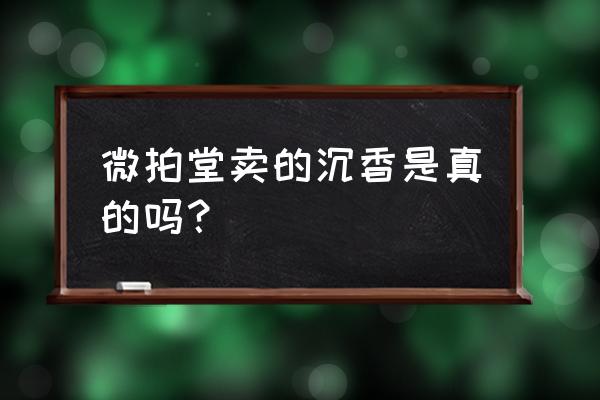 去哪里可以辨别沉香的真伪 微拍堂卖的沉香是真的吗？