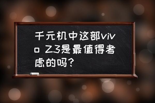 千元机中这部vivo Z3是最值得考虑的吗？