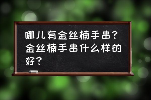 金丝楠木手串什么档次的好 哪儿有金丝楠手串？金丝楠手串什么样的好？