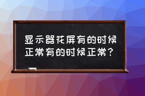 显示器花屏用久了又正常了 显示器花屏有的时候正常有的时候正常？