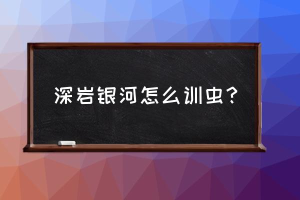 我的世界寄生虫怎么驯服 深岩银河怎么训虫？